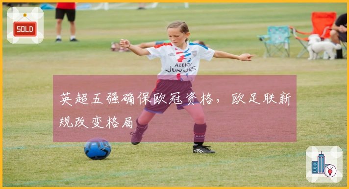 英超五强确保欧冠资格，欧足联新规改变格局